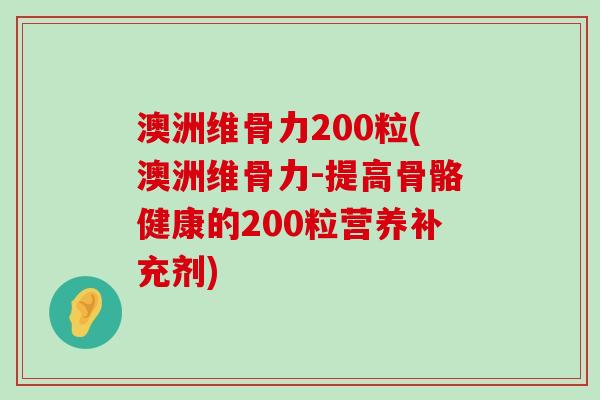 澳洲维骨力200粒(澳洲维骨力-提高骨骼健康的200粒营养补充剂)