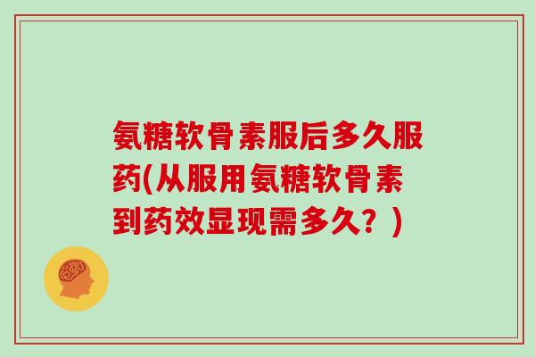 氨糖软骨素服后多久服药(从服用氨糖软骨素到显现需多久?) 氨糖软骨素服后多久服药(从服用氨糖软骨素到显现需多久?)