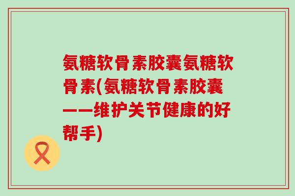 氨糖软骨素胶囊氨糖软骨素(氨糖软骨素胶囊——维护关节健康的好帮手) 氨糖软骨素胶囊氨糖软骨素(氨糖软骨素胶囊——维护关节健康的好帮手)