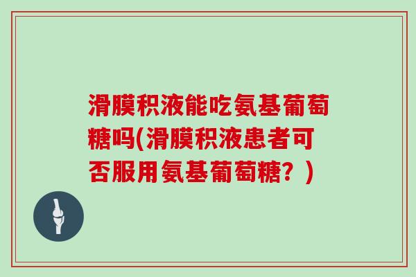 滑膜积液能吃氨基葡萄糖吗(滑膜积液患者可否服用氨基葡萄糖？)