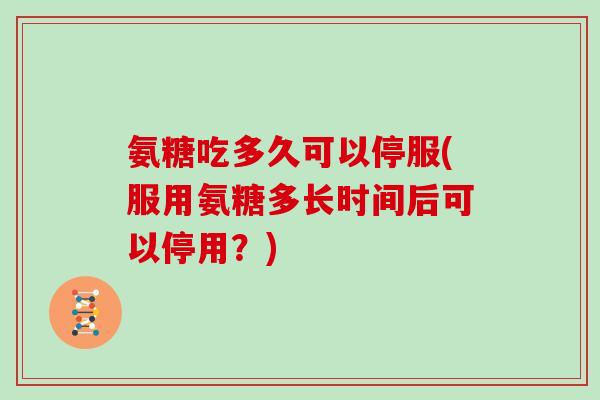 氨糖吃多久可以停服(服用氨糖多长时间后可以停用？)