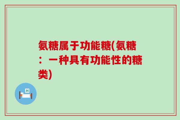 氨糖属于功能糖(氨糖:一种具有功能性的糖类) 氨糖属于功能糖(氨糖:一种具有功能性的糖类)