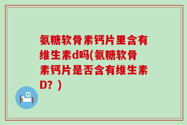 氨糖软骨素钙片里含有维生素d吗(氨糖软骨素钙片是否含有维生素D？)