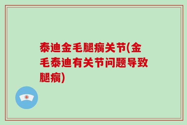 泰迪金毛腿瘸关节(金毛泰迪有关节问题导致腿瘸)