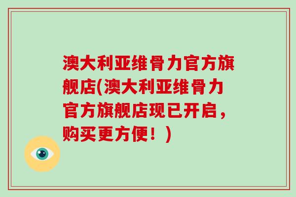 澳大利亚维骨力官方旗舰店(澳大利亚维骨力官方旗舰店现已开启,购买更方便!) 澳大利亚维骨力官方旗舰店(澳大利亚维骨力官方旗舰店现已开启,购买更方便!)