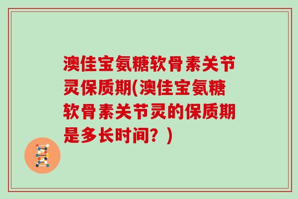 澳佳宝氨糖软骨素关节灵保质期(澳佳宝氨糖软骨素关节灵的保质期是多长时间?) 澳佳宝氨糖软骨素关节灵保质期(澳佳宝氨糖软骨素关节灵的保质期是多长时间?)
