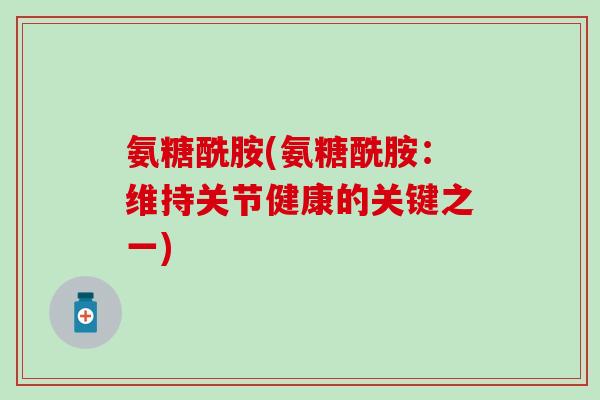 氨糖酰胺(氨糖酰胺:维持关节健康的关键之一) 氨糖酰胺(氨糖酰胺:维持关节健康的关键之一)