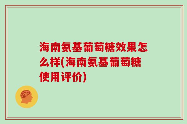 海南氨基葡萄糖效果怎么样(海南氨基葡萄糖使用评价)