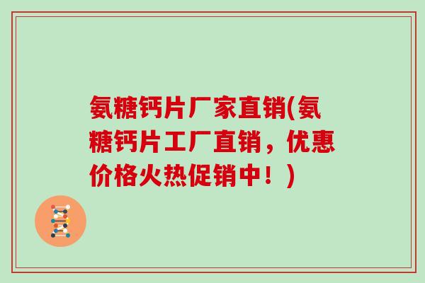 氨糖钙片厂家直销(氨糖钙片工厂直销,优惠价格火热促销中!) 氨糖钙片厂家直销(氨糖钙片工厂直销,优惠价格火热促销中!)