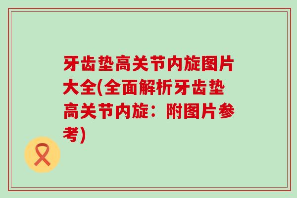 牙齿垫高关节内旋图片大全(全面解析牙齿垫高关节内旋：附图片参考)