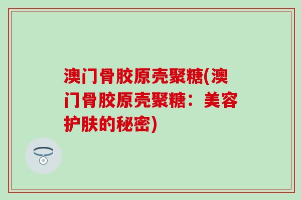 澳门骨胶原壳聚糖(澳门骨胶原壳聚糖:美容护肤的秘密) 澳门骨胶原壳聚糖(澳门骨胶原壳聚糖:美容护肤的秘密)