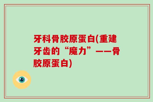 牙科骨胶原蛋白(重建牙齿的“魔力”——骨胶原蛋白) 牙科骨胶原蛋白(重建牙齿的“魔力”——骨胶原蛋白)