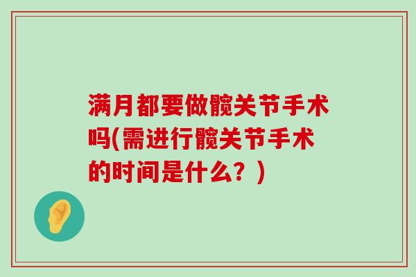 满月都要做髋关节手术吗(需进行髋关节手术的时间是什么?) 满月都要做髋关节手术吗(需进行髋关节手术的时间是什么?)