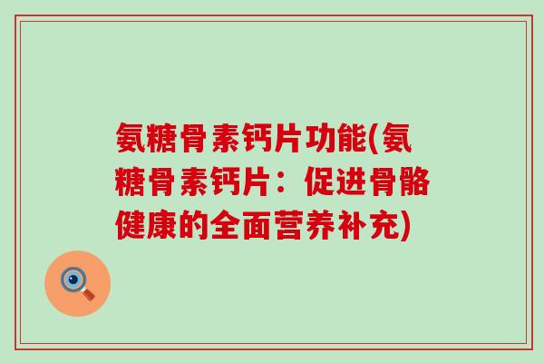 氨糖骨素钙片功能(氨糖骨素钙片：促进骨骼健康的全面营养补充)