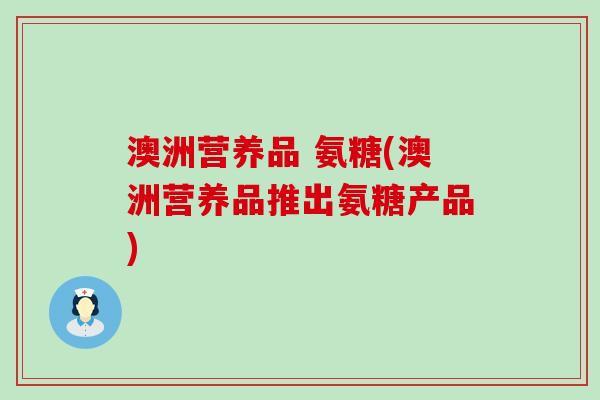 澳洲营养品 氨糖(澳洲营养品推出氨糖产品)