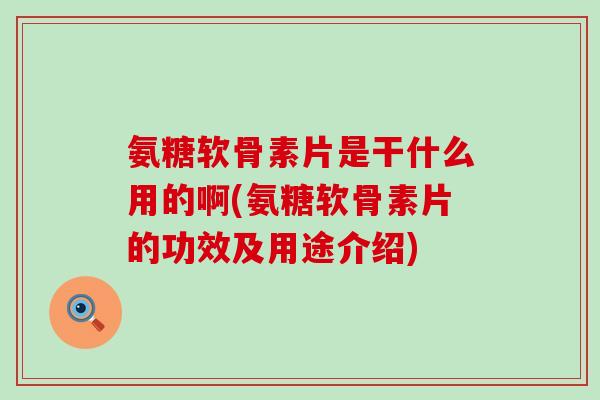 氨糖软骨素片是干什么用的啊(氨糖软骨素片的功效及用途介绍) 氨糖软骨素片是干什么用的啊(氨糖软骨素片的功效及用途介绍)