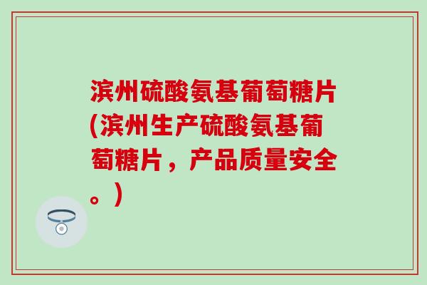 滨州硫酸氨基葡萄糖片(滨州生产硫酸氨基葡萄糖片，产品质量安全。)