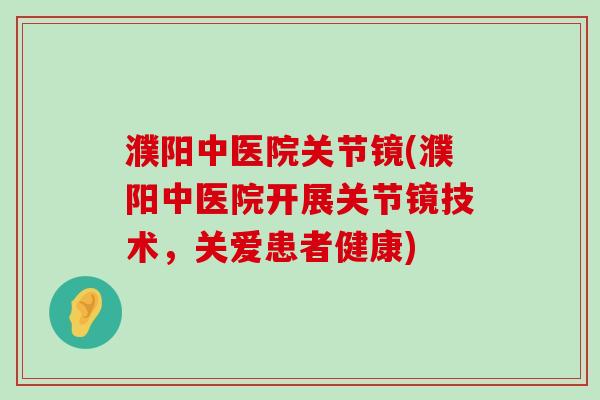 濮阳中医院关节镜(濮阳中医院开展关节镜技术，关爱患者健康)