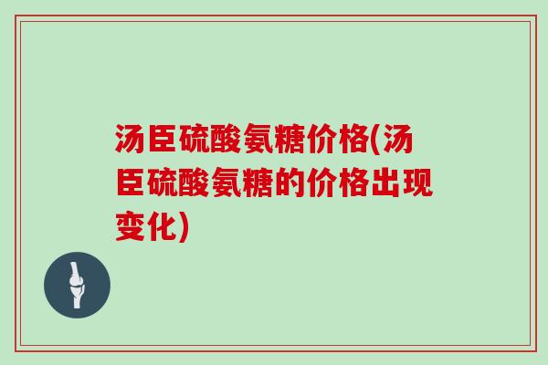 汤臣硫酸氨糖价格(汤臣硫酸氨糖的价格出现变化) 汤臣硫酸氨糖价格(汤臣硫酸氨糖的价格出现变化)