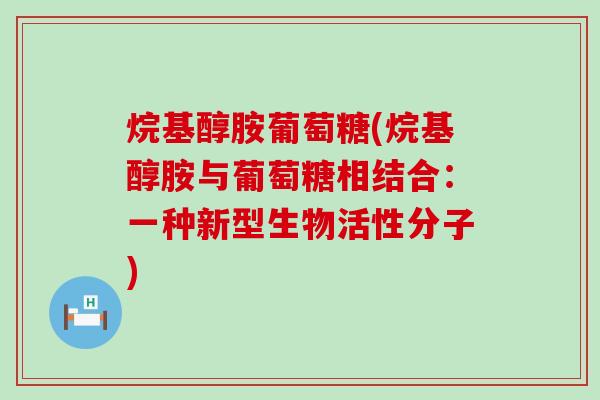 烷基醇胺葡萄糖(烷基醇胺与葡萄糖相结合:一种新型生物活性分子) 烷基醇胺葡萄糖(烷基醇胺与葡萄糖相结合:一种新型生物活性分子)
