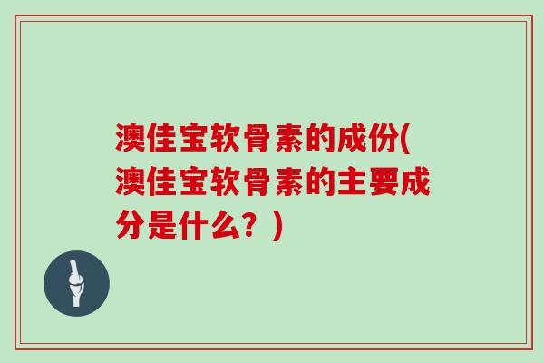 澳佳宝软骨素的成份(澳佳宝软骨素的主要成分是什么？)