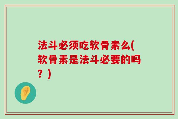 法斗必须吃软骨素么(软骨素是法斗必要的吗?) 法斗必须吃软骨素么(软骨素是法斗必要的吗?)