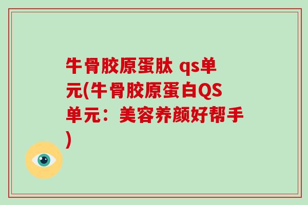 牛骨胶原蛋肽 qs单元(牛骨胶原蛋白QS单元:美容养颜好帮手) 牛骨胶原蛋肽 qs单元(牛骨胶原蛋白QS单元:美容养颜好帮手)
