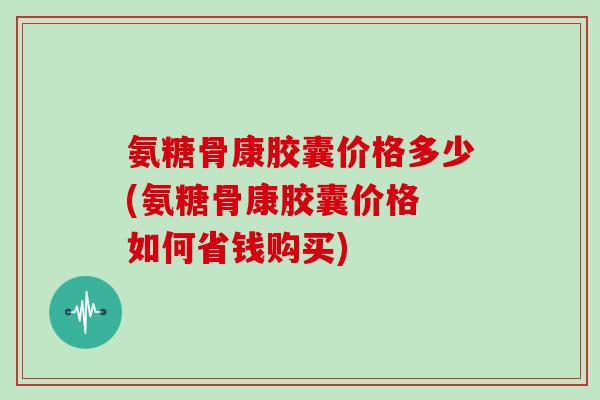 氨糖骨康胶囊价格多少(氨糖骨康胶囊价格 如何省钱购买) 氨糖骨康胶囊价格多少(氨糖骨康胶囊价格 如何省钱购买)