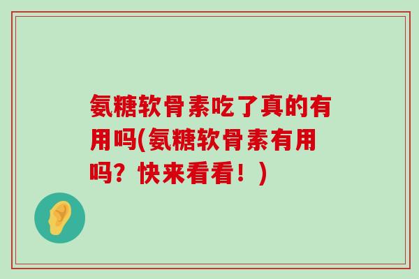 氨糖软骨素吃了真的有用吗(氨糖软骨素有用吗?快来看看!) 氨糖软骨素吃了真的有用吗(氨糖软骨素有用吗?快来看看!)