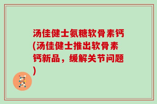 汤佳健士氨糖软骨素钙(汤佳健士推出软骨素钙新品，缓解关节问题)