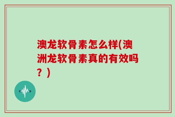 澳龙软骨素怎么样(澳洲龙软骨素真的有效吗?) 澳龙软骨素怎么样(澳洲龙软骨素真的有效吗?)