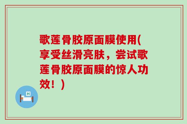歌莲骨胶原面膜使用(享受丝滑亮肤，尝试歌莲骨胶原面膜的惊人功效！)