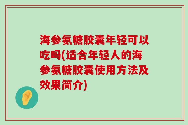 海参氨糖胶囊年轻可以吃吗(适合年轻人的海参氨糖胶囊使用方法及效果简介)