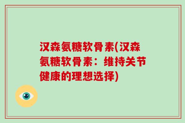 汉森氨糖软骨素(汉森氨糖软骨素：维持关节健康的理想选择)