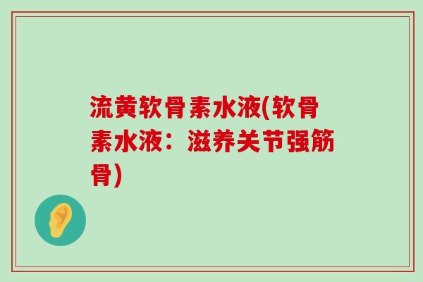 流黄软骨素水液(软骨素水液：滋养关节强筋骨)