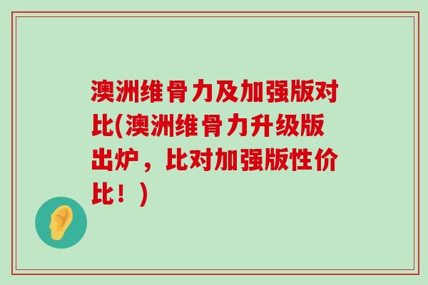 澳洲维骨力及加强版对比(澳洲维骨力升级版出炉，比对加强版性价比！)