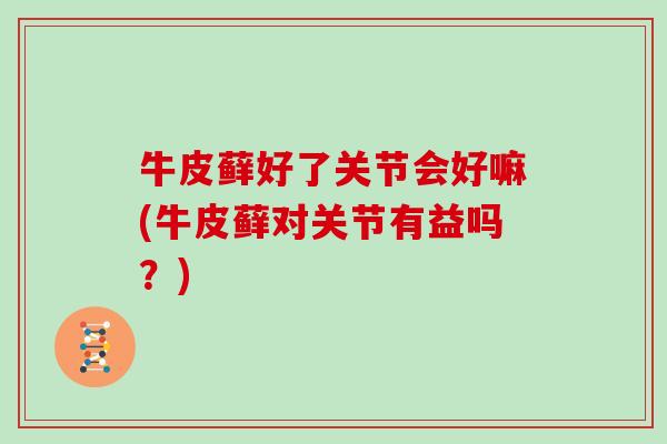 牛皮藓好了关节会好嘛(牛皮藓对关节有益吗?) 牛皮藓好了关节会好嘛(牛皮藓对关节有益吗?)