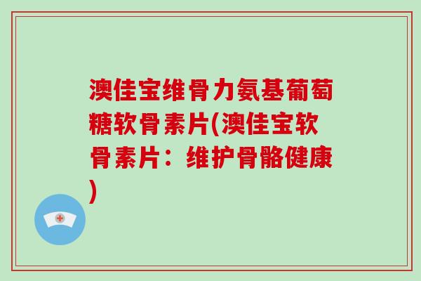 澳佳宝维骨力氨基葡萄糖软骨素片(澳佳宝软骨素片：维护骨骼健康)