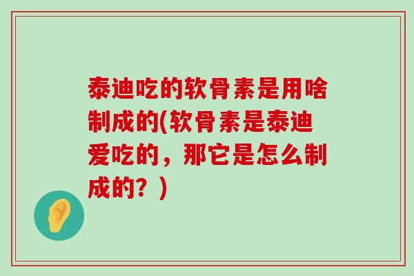 泰迪吃的软骨素是用啥制成的(软骨素是泰迪爱吃的,那它是怎么制成的?) 泰迪吃的软骨素是用啥制成的(软骨素是泰迪爱吃的,那它是怎么制成的?)