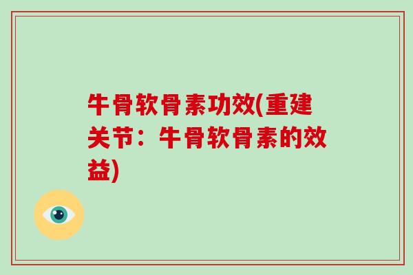 牛骨软骨素功效(重建关节:牛骨软骨素的效益) 牛骨软骨素功效(重建关节:牛骨软骨素的效益)