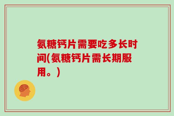 氨糖钙片需要吃多长时间(氨糖钙片需长期服用。) 氨糖钙片需要吃多长时间(氨糖钙片需长期服用。)