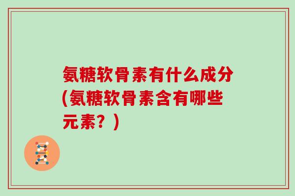 氨糖软骨素有什么成分(氨糖软骨素含有哪些元素?) 氨糖软骨素有什么成分(氨糖软骨素含有哪些元素?)