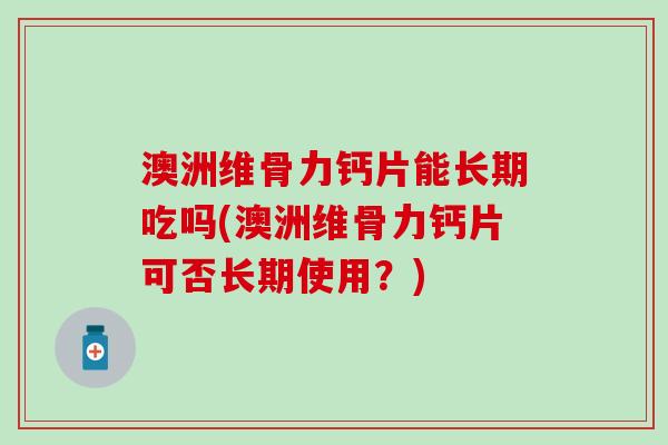澳洲维骨力钙片能长期吃吗(澳洲维骨力钙片可否长期使用?) 澳洲维骨力钙片能长期吃吗(澳洲维骨力钙片可否长期使用?)