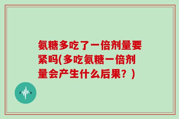 氨糖多吃了一倍剂量要紧吗(多吃氨糖一倍剂量会产生什么后果？)
