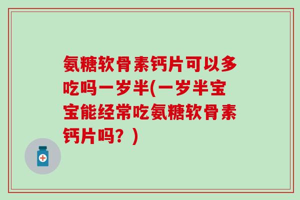 氨糖软骨素钙片可以多吃吗一岁半(一岁半宝宝能经常吃氨糖软骨素钙片吗?) 氨糖软骨素钙片可以多吃吗一岁半(一岁半宝宝能经常吃氨糖软骨素钙片吗?)