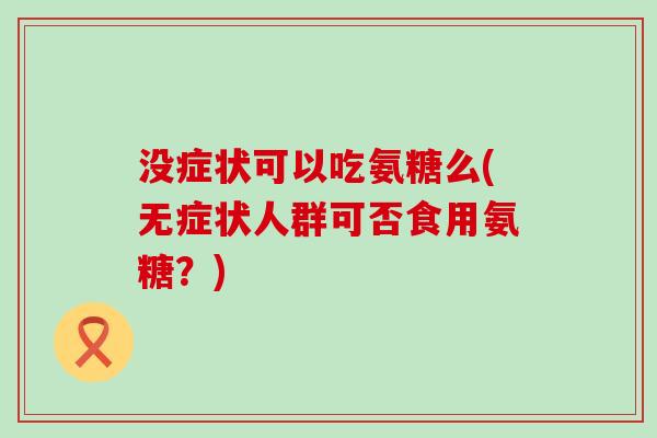 没症状可以吃氨糖么(无症状人群可否食用氨糖?) 没症状可以吃氨糖么(无症状人群可否食用氨糖?)