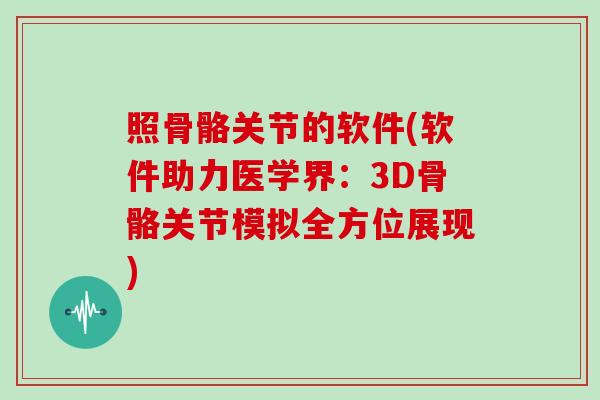 照骨骼关节的软件(软件助力医学界:3D骨骼关节模拟全方位展现) 照骨骼关节的软件(软件助力医学界:3D骨骼关节模拟全方位展现)