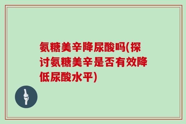 氨糖美辛降尿酸吗(探讨氨糖美辛是否有效降低尿酸水平) 氨糖美辛降尿酸吗(探讨氨糖美辛是否有效降低尿酸水平)