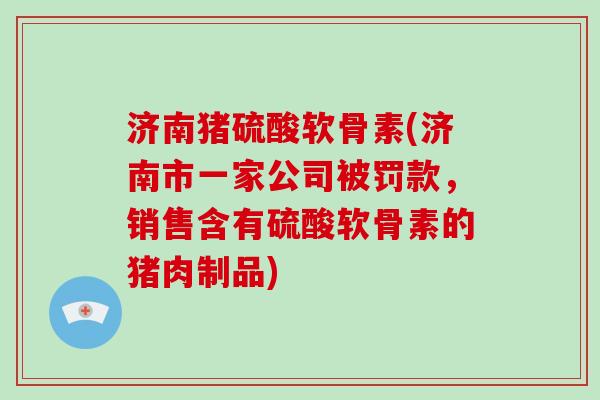 济南猪硫酸软骨素(济南市一家公司被罚款,销售含有硫酸软骨素的猪肉制品) 济南猪硫酸软骨素(济南市一家公司被罚款,销售含有硫酸软骨素的猪肉制品)
