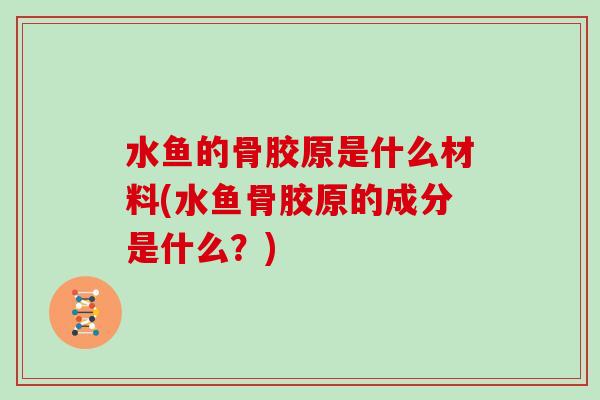 水鱼的骨胶原是什么材料(水鱼骨胶原的成分是什么?) 水鱼的骨胶原是什么材料(水鱼骨胶原的成分是什么?)